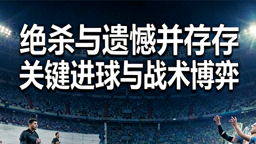 绝杀与遗憾并存：揭秘卡塔尔世界杯决赛中的关键进球与战术博弈