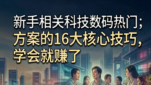 新手必看！科技数码热门词方案16大核心技巧，学会就赚了