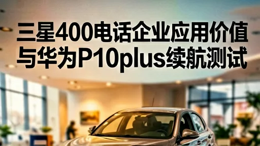 三星400电话企业应用价值与华为P10plus续航测试